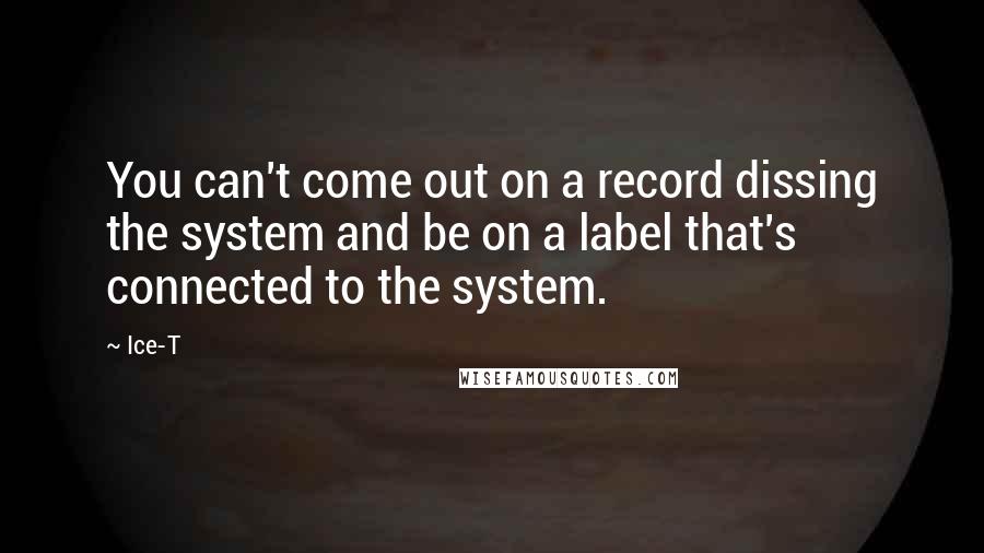 Ice-T Quotes: You can't come out on a record dissing the system and be on a label that's connected to the system.