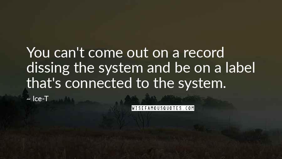 Ice-T Quotes: You can't come out on a record dissing the system and be on a label that's connected to the system.