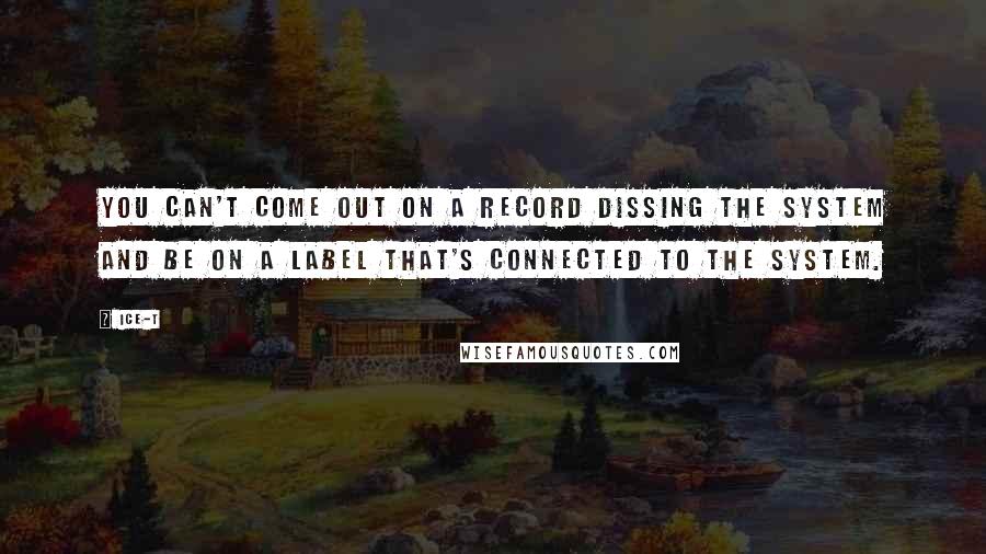 Ice-T Quotes: You can't come out on a record dissing the system and be on a label that's connected to the system.