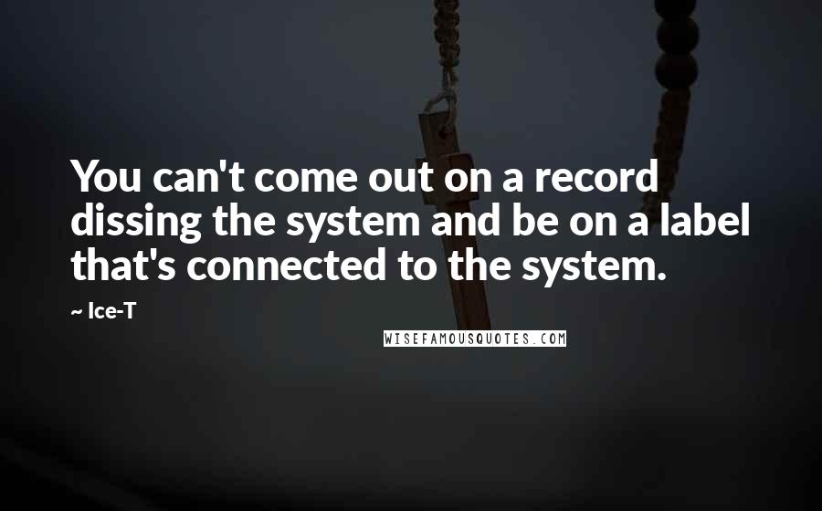 Ice-T Quotes: You can't come out on a record dissing the system and be on a label that's connected to the system.