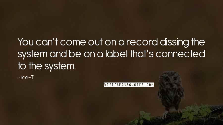 Ice-T Quotes: You can't come out on a record dissing the system and be on a label that's connected to the system.