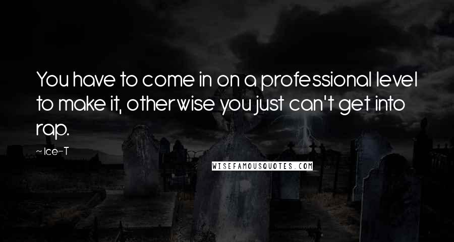 Ice-T Quotes: You have to come in on a professional level to make it, otherwise you just can't get into rap.