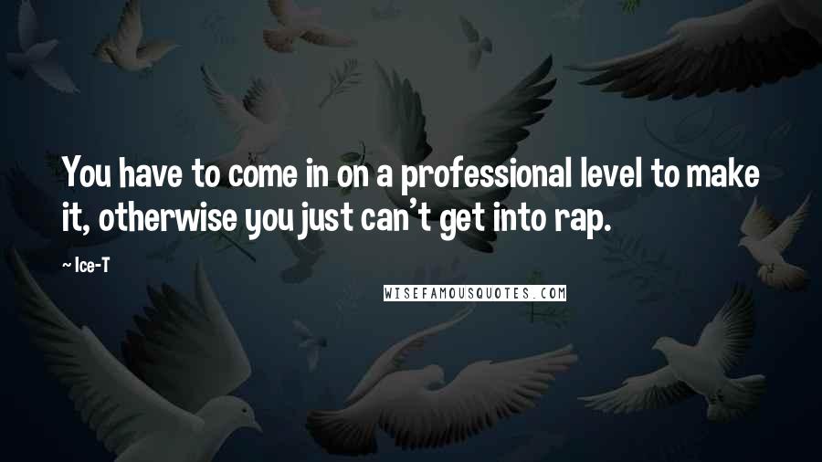 Ice-T Quotes: You have to come in on a professional level to make it, otherwise you just can't get into rap.