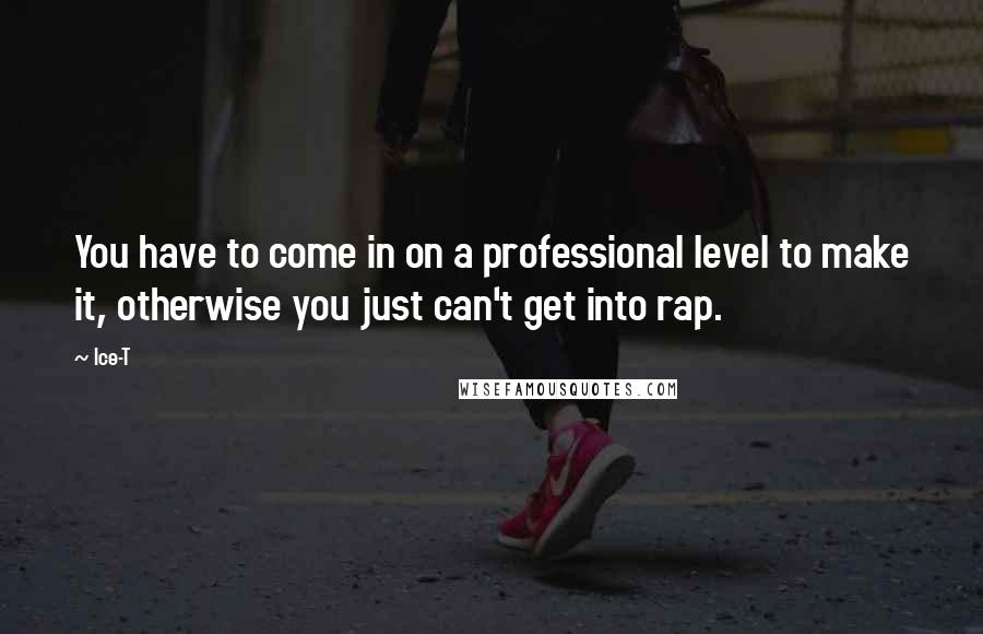 Ice-T Quotes: You have to come in on a professional level to make it, otherwise you just can't get into rap.