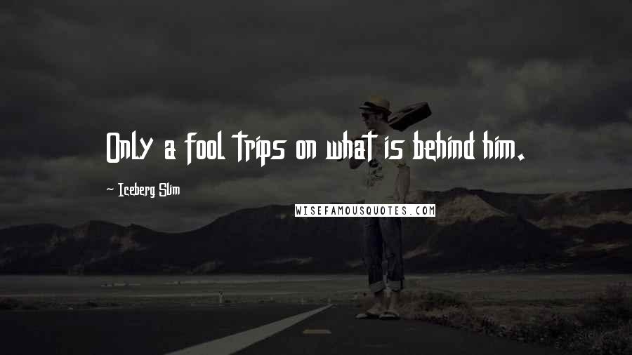 Iceberg Slim Quotes: Only a fool trips on what is behind him.