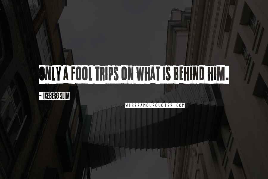 Iceberg Slim Quotes: Only a fool trips on what is behind him.