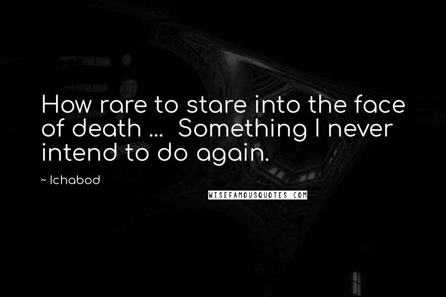 Ichabod Quotes: How rare to stare into the face of death ...  Something I never intend to do again.