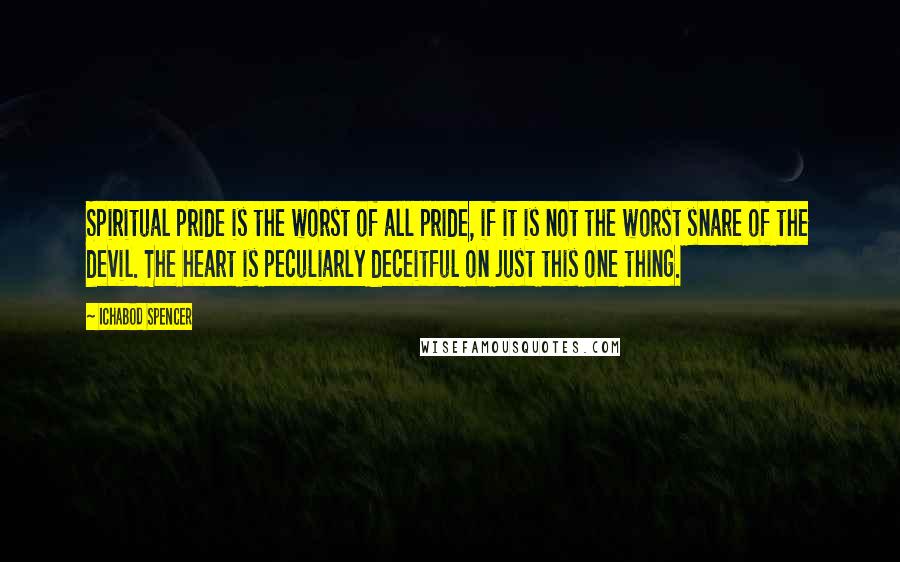 Ichabod Spencer Quotes: Spiritual pride is the worst of all pride, if it is not the worst snare of the devil. The heart is peculiarly deceitful on just this one thing.