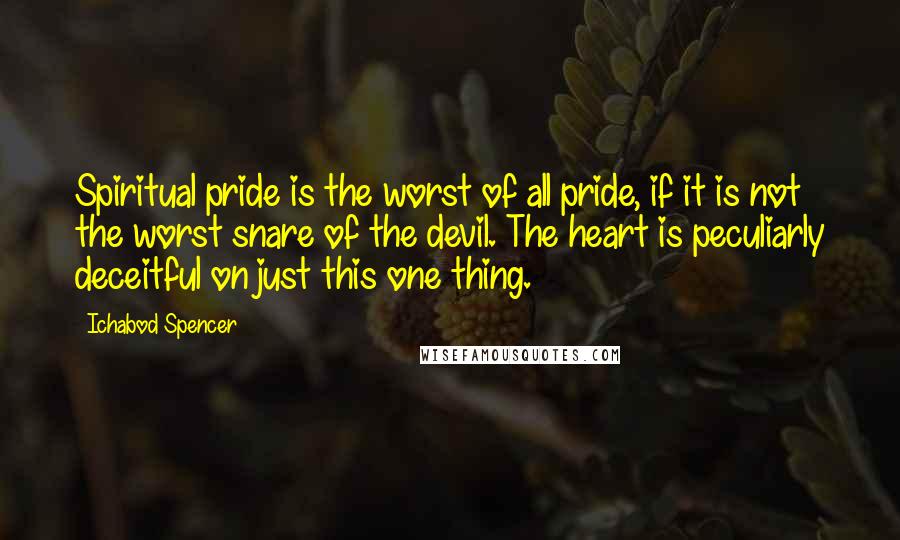 Ichabod Spencer Quotes: Spiritual pride is the worst of all pride, if it is not the worst snare of the devil. The heart is peculiarly deceitful on just this one thing.