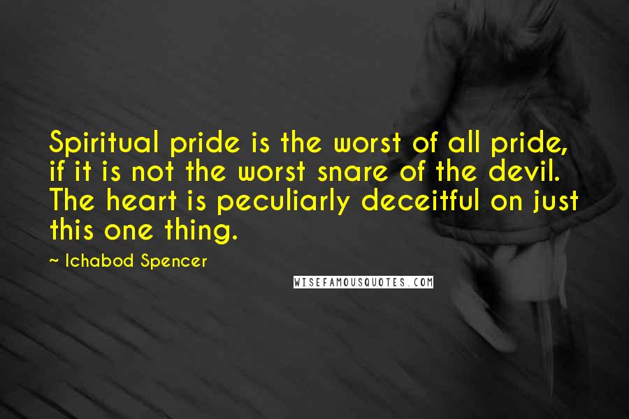 Ichabod Spencer Quotes: Spiritual pride is the worst of all pride, if it is not the worst snare of the devil. The heart is peculiarly deceitful on just this one thing.