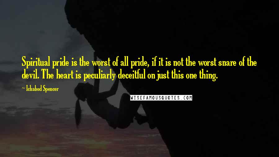 Ichabod Spencer Quotes: Spiritual pride is the worst of all pride, if it is not the worst snare of the devil. The heart is peculiarly deceitful on just this one thing.