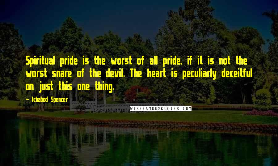 Ichabod Spencer Quotes: Spiritual pride is the worst of all pride, if it is not the worst snare of the devil. The heart is peculiarly deceitful on just this one thing.