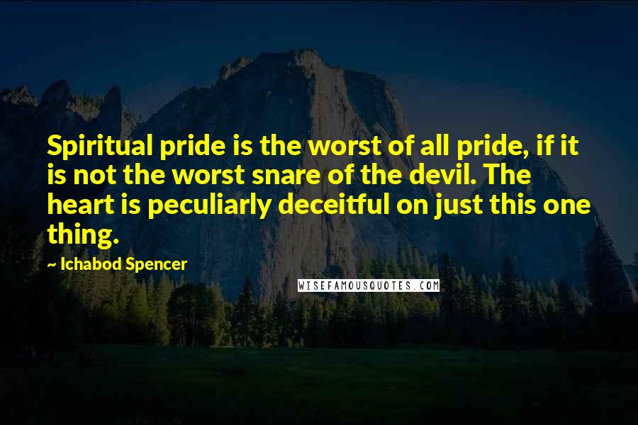 Ichabod Spencer Quotes: Spiritual pride is the worst of all pride, if it is not the worst snare of the devil. The heart is peculiarly deceitful on just this one thing.