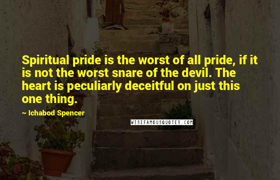 Ichabod Spencer Quotes: Spiritual pride is the worst of all pride, if it is not the worst snare of the devil. The heart is peculiarly deceitful on just this one thing.