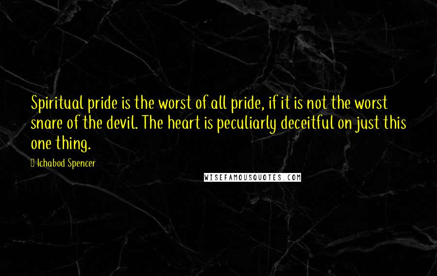 Ichabod Spencer Quotes: Spiritual pride is the worst of all pride, if it is not the worst snare of the devil. The heart is peculiarly deceitful on just this one thing.