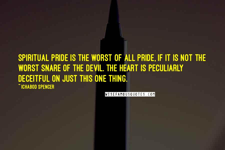 Ichabod Spencer Quotes: Spiritual pride is the worst of all pride, if it is not the worst snare of the devil. The heart is peculiarly deceitful on just this one thing.