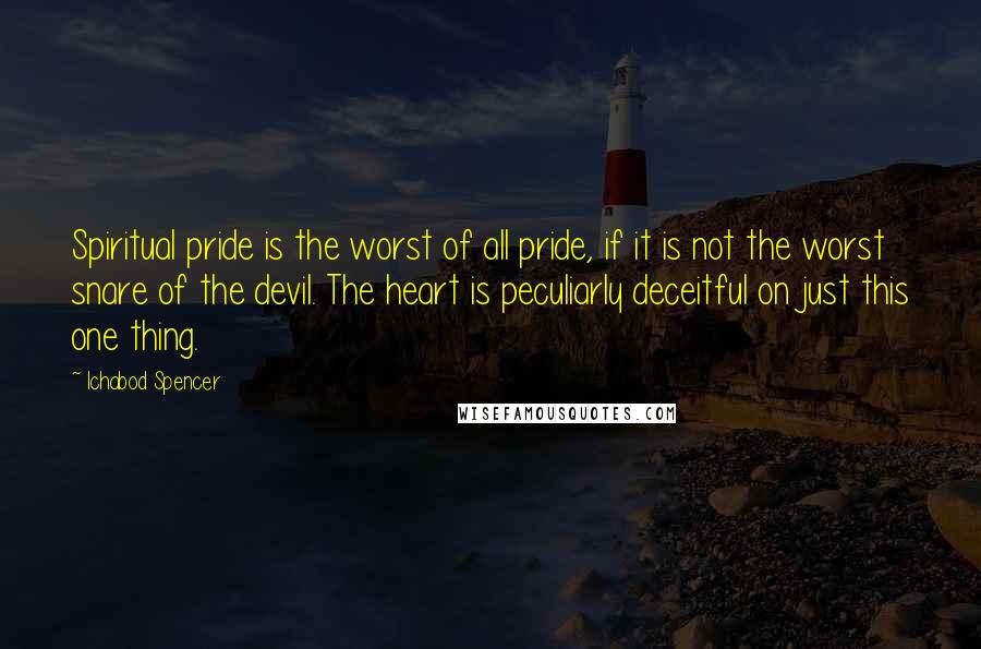 Ichabod Spencer Quotes: Spiritual pride is the worst of all pride, if it is not the worst snare of the devil. The heart is peculiarly deceitful on just this one thing.