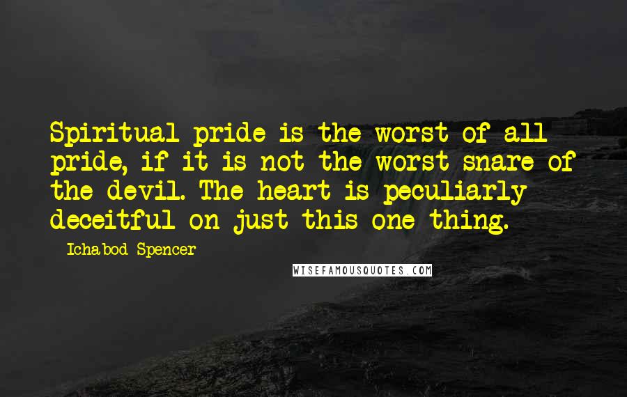 Ichabod Spencer Quotes: Spiritual pride is the worst of all pride, if it is not the worst snare of the devil. The heart is peculiarly deceitful on just this one thing.