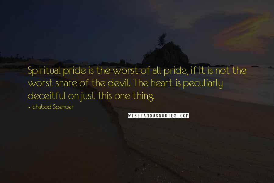 Ichabod Spencer Quotes: Spiritual pride is the worst of all pride, if it is not the worst snare of the devil. The heart is peculiarly deceitful on just this one thing.