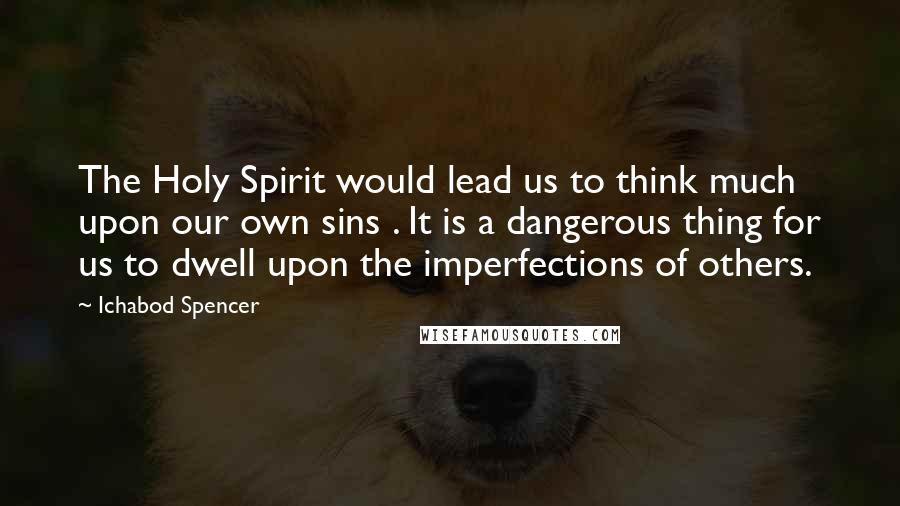 Ichabod Spencer Quotes: The Holy Spirit would lead us to think much upon our own sins . It is a dangerous thing for us to dwell upon the imperfections of others.