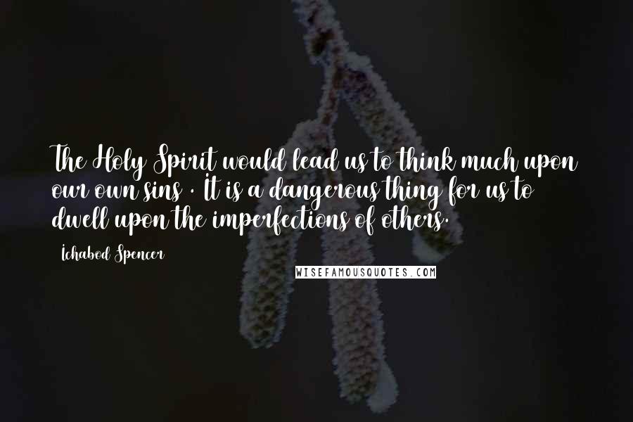 Ichabod Spencer Quotes: The Holy Spirit would lead us to think much upon our own sins . It is a dangerous thing for us to dwell upon the imperfections of others.