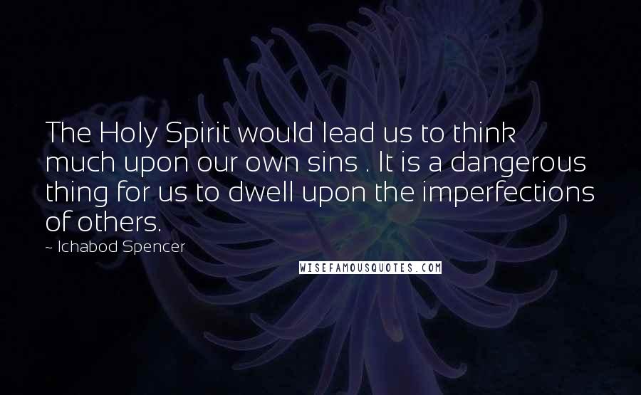 Ichabod Spencer Quotes: The Holy Spirit would lead us to think much upon our own sins . It is a dangerous thing for us to dwell upon the imperfections of others.