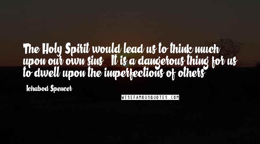 Ichabod Spencer Quotes: The Holy Spirit would lead us to think much upon our own sins . It is a dangerous thing for us to dwell upon the imperfections of others.