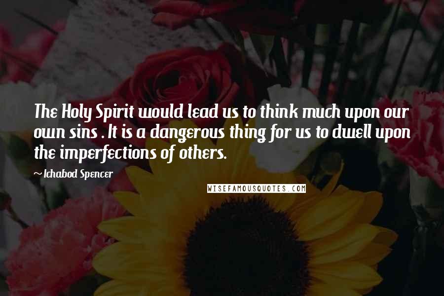 Ichabod Spencer Quotes: The Holy Spirit would lead us to think much upon our own sins . It is a dangerous thing for us to dwell upon the imperfections of others.