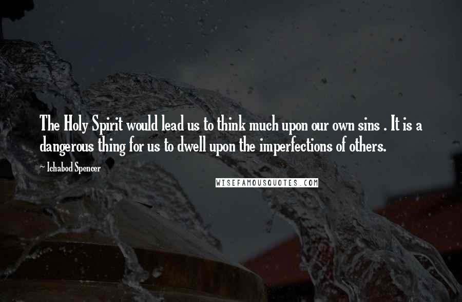 Ichabod Spencer Quotes: The Holy Spirit would lead us to think much upon our own sins . It is a dangerous thing for us to dwell upon the imperfections of others.