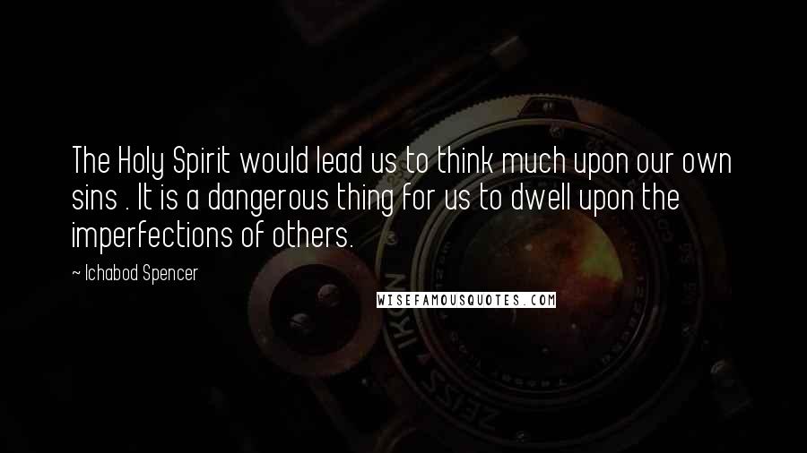 Ichabod Spencer Quotes: The Holy Spirit would lead us to think much upon our own sins . It is a dangerous thing for us to dwell upon the imperfections of others.