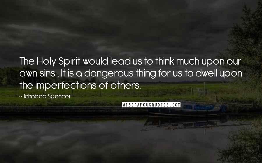 Ichabod Spencer Quotes: The Holy Spirit would lead us to think much upon our own sins . It is a dangerous thing for us to dwell upon the imperfections of others.