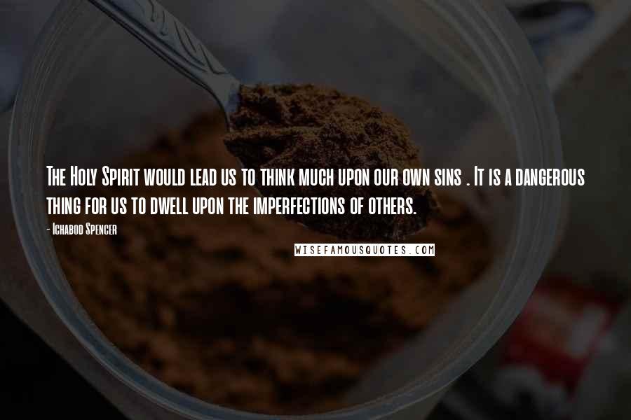 Ichabod Spencer Quotes: The Holy Spirit would lead us to think much upon our own sins . It is a dangerous thing for us to dwell upon the imperfections of others.