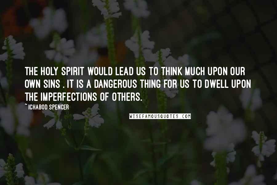 Ichabod Spencer Quotes: The Holy Spirit would lead us to think much upon our own sins . It is a dangerous thing for us to dwell upon the imperfections of others.