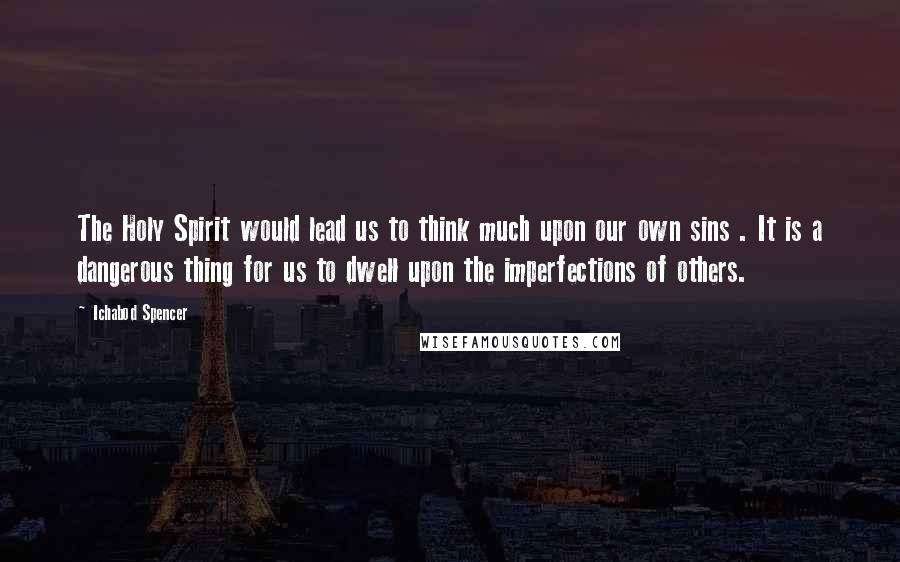 Ichabod Spencer Quotes: The Holy Spirit would lead us to think much upon our own sins . It is a dangerous thing for us to dwell upon the imperfections of others.