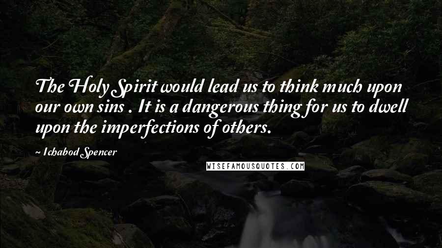 Ichabod Spencer Quotes: The Holy Spirit would lead us to think much upon our own sins . It is a dangerous thing for us to dwell upon the imperfections of others.