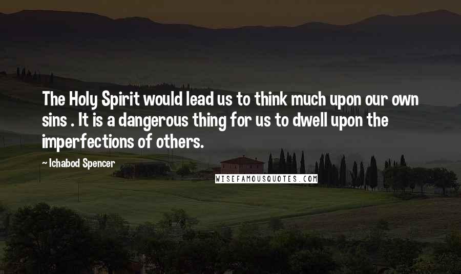 Ichabod Spencer Quotes: The Holy Spirit would lead us to think much upon our own sins . It is a dangerous thing for us to dwell upon the imperfections of others.