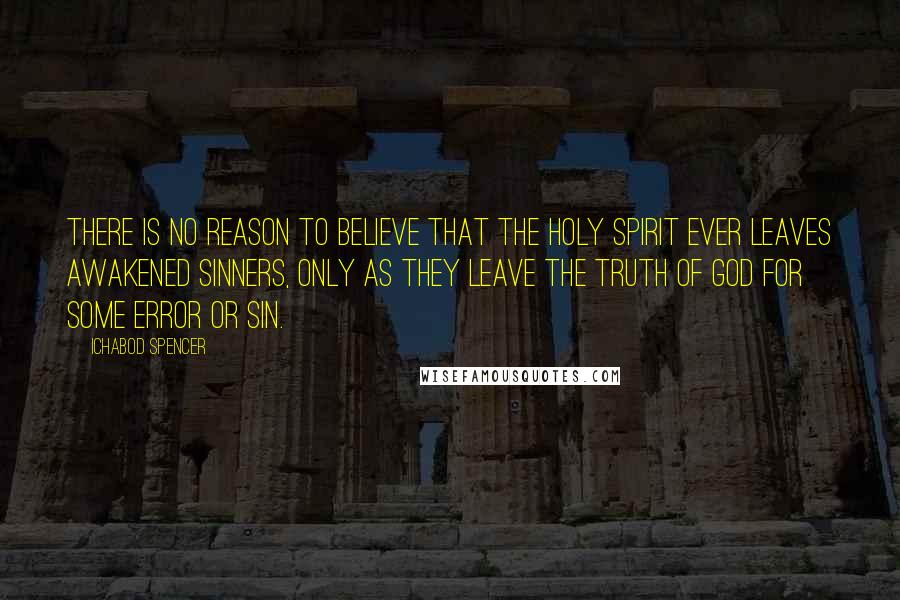 Ichabod Spencer Quotes: There is no reason to believe that the Holy Spirit ever leaves awakened sinners, only as they leave the truth of God for some error or sin.