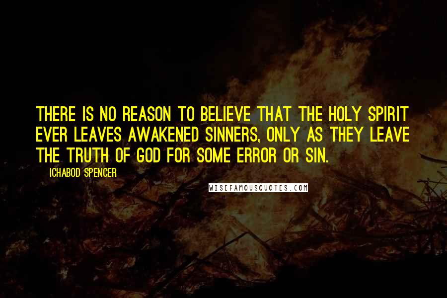 Ichabod Spencer Quotes: There is no reason to believe that the Holy Spirit ever leaves awakened sinners, only as they leave the truth of God for some error or sin.