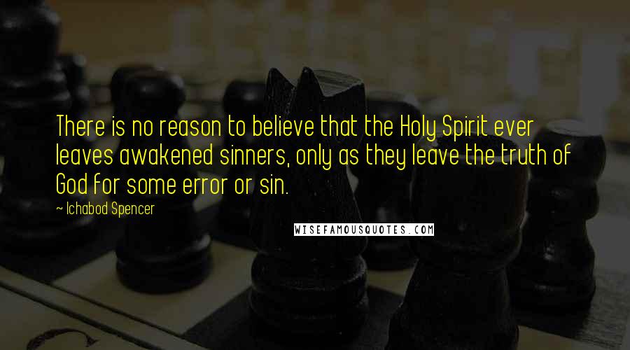 Ichabod Spencer Quotes: There is no reason to believe that the Holy Spirit ever leaves awakened sinners, only as they leave the truth of God for some error or sin.