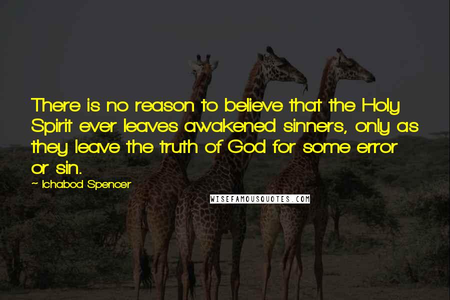 Ichabod Spencer Quotes: There is no reason to believe that the Holy Spirit ever leaves awakened sinners, only as they leave the truth of God for some error or sin.