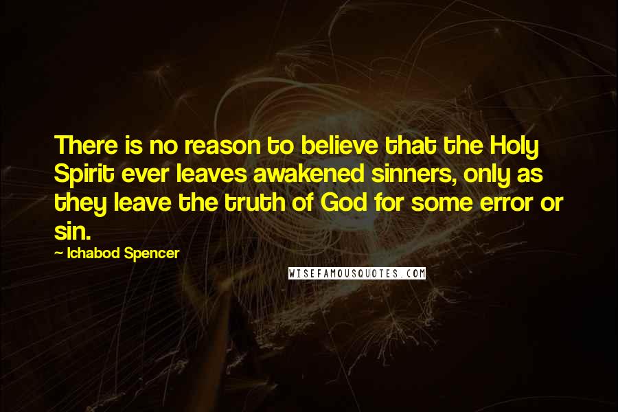 Ichabod Spencer Quotes: There is no reason to believe that the Holy Spirit ever leaves awakened sinners, only as they leave the truth of God for some error or sin.