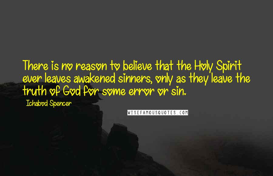 Ichabod Spencer Quotes: There is no reason to believe that the Holy Spirit ever leaves awakened sinners, only as they leave the truth of God for some error or sin.