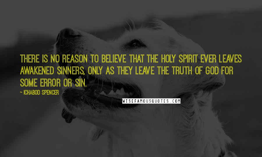 Ichabod Spencer Quotes: There is no reason to believe that the Holy Spirit ever leaves awakened sinners, only as they leave the truth of God for some error or sin.