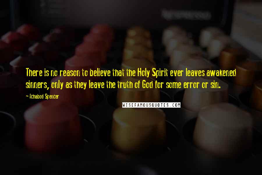 Ichabod Spencer Quotes: There is no reason to believe that the Holy Spirit ever leaves awakened sinners, only as they leave the truth of God for some error or sin.