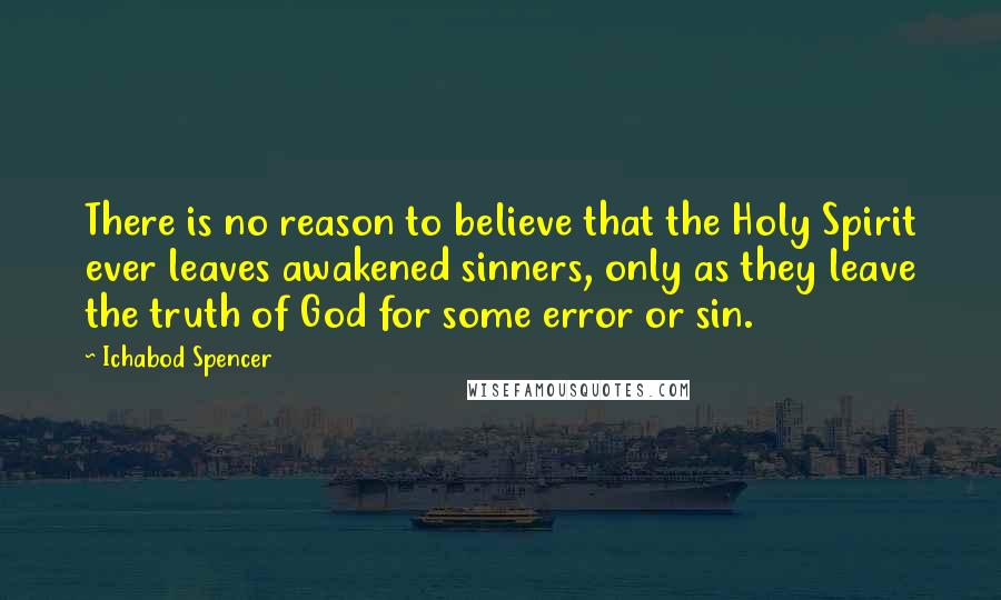 Ichabod Spencer Quotes: There is no reason to believe that the Holy Spirit ever leaves awakened sinners, only as they leave the truth of God for some error or sin.