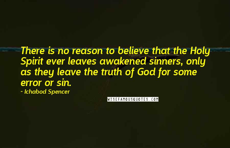 Ichabod Spencer Quotes: There is no reason to believe that the Holy Spirit ever leaves awakened sinners, only as they leave the truth of God for some error or sin.