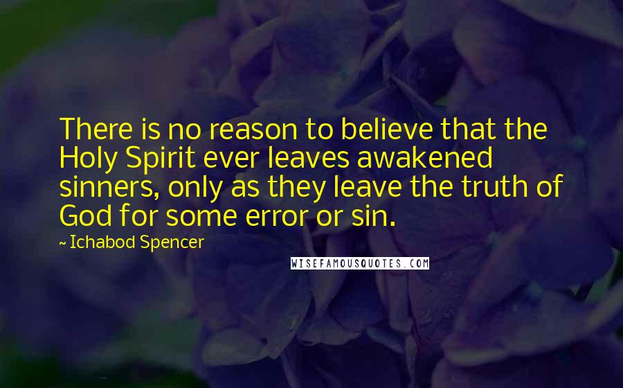 Ichabod Spencer Quotes: There is no reason to believe that the Holy Spirit ever leaves awakened sinners, only as they leave the truth of God for some error or sin.