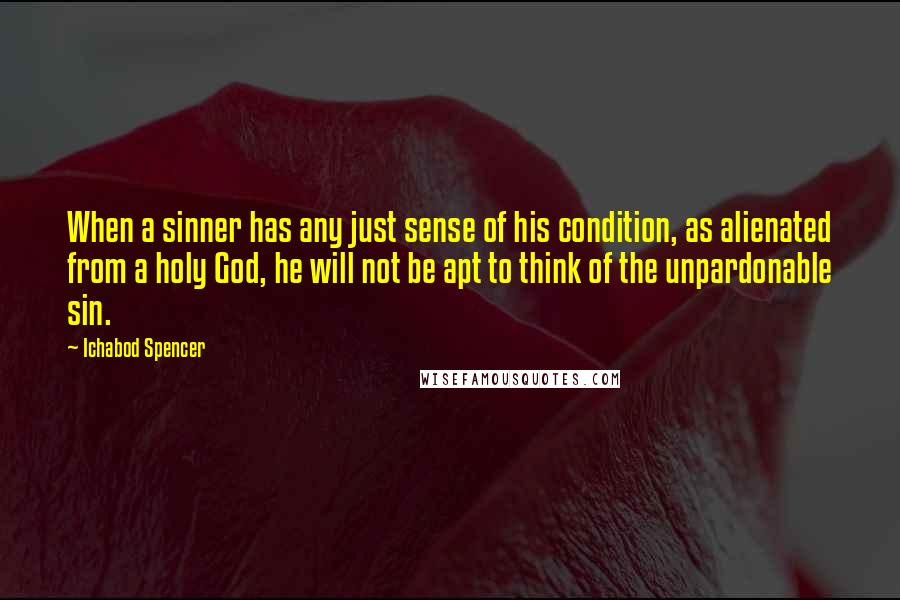 Ichabod Spencer Quotes: When a sinner has any just sense of his condition, as alienated from a holy God, he will not be apt to think of the unpardonable sin.