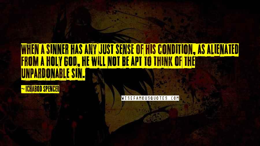 Ichabod Spencer Quotes: When a sinner has any just sense of his condition, as alienated from a holy God, he will not be apt to think of the unpardonable sin.