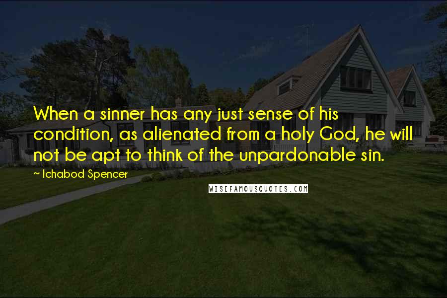 Ichabod Spencer Quotes: When a sinner has any just sense of his condition, as alienated from a holy God, he will not be apt to think of the unpardonable sin.